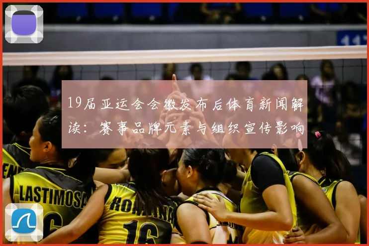 19届亚运会会徽发布后体育新闻解读：赛事品牌元素与组织宣传影响