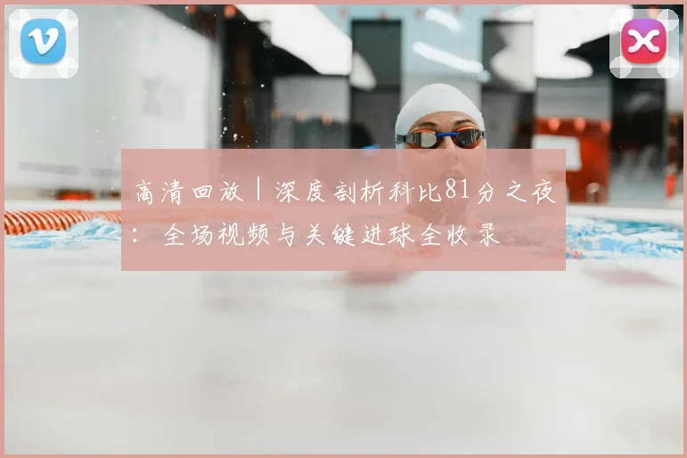高清回放｜深度剖析科比81分之夜：全场视频与关键进球全收录