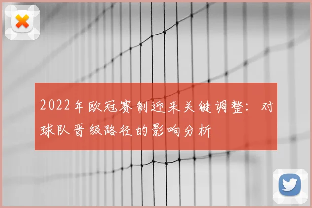 2022年欧冠赛制迎来关键调整：对球队晋级路径的影响分析