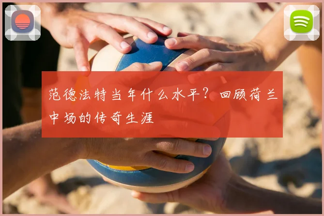 范德法特当年什么水平？回顾荷兰中场的传奇生涯