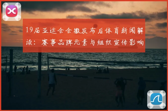 19届亚运会会徽发布后体育新闻解读：赛事品牌元素与组织宣传影响