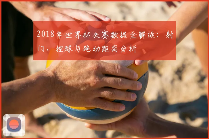2018年世界杯决赛数据全解读：射门、控球与跑动距离分析