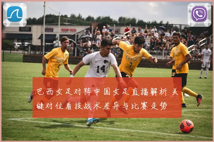巴西女足对阵中国女足直播解析 关键对位看技战术差异与比赛走势