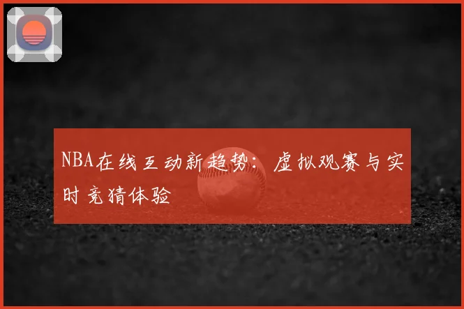 NBA在线互动新趋势：虚拟观赛与实时竞猜体验