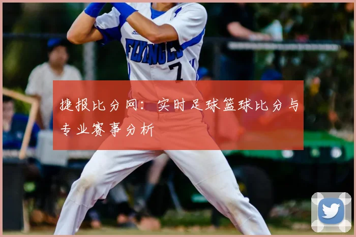 捷报比分网:实时足球篮球比分与专业赛事分析