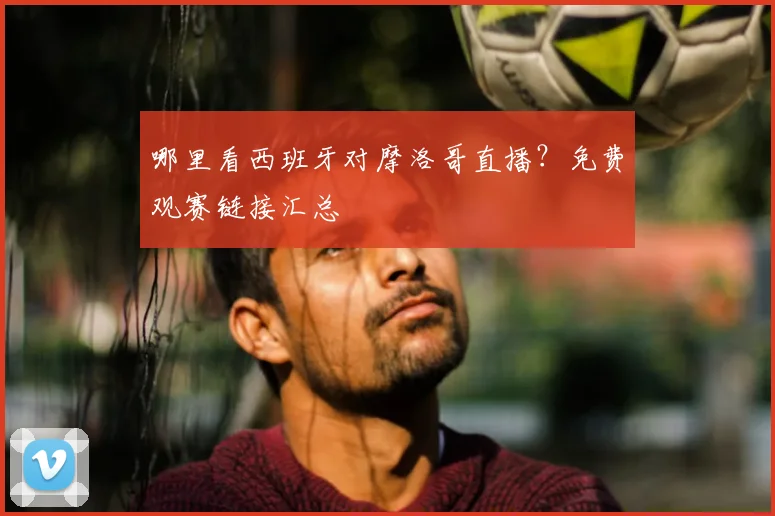 哪里看西班牙对摩洛哥直播?免费观赛链接汇总
