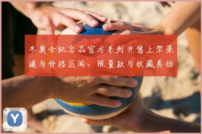 冬奥会纪念品官方系列开售上架渠道与价格区间、限量款与收藏真伪要点