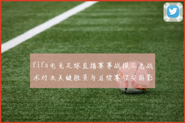 fifa电竞足球直播赛事战报汇总战术对决关键胜负与后续赛程安排影响解读
