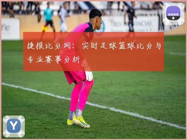 捷报比分网:实时足球篮球比分与专业赛事分析
