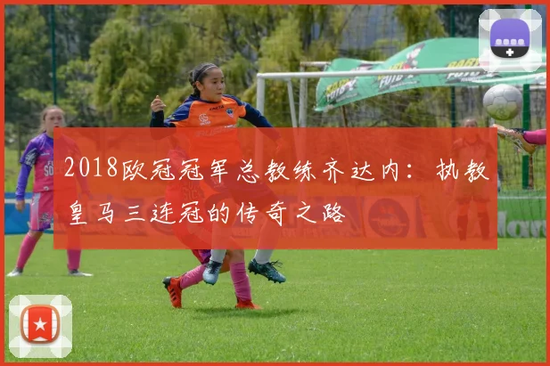 2018欧冠冠军总教练齐达内：执教皇马三连冠的传奇之路