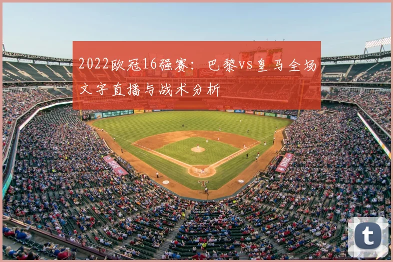 2022欧冠16强赛：巴黎vs皇马全场文字直播与战术分析