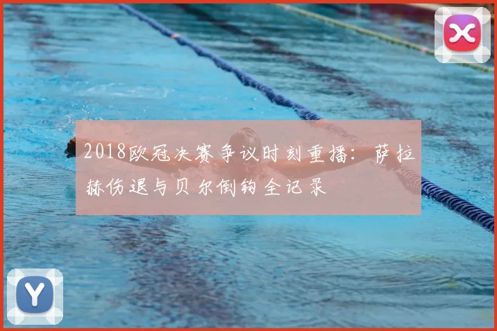 2018欧冠决赛争议时刻重播：萨拉赫伤退与贝尔倒钩全记录
