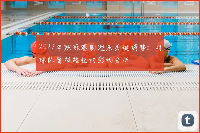 2022年欧冠赛制迎来关键调整：对球队晋级路径的影响分析