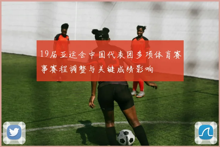 19届亚运会中国代表团多项体育赛事赛程调整与关键成绩影响